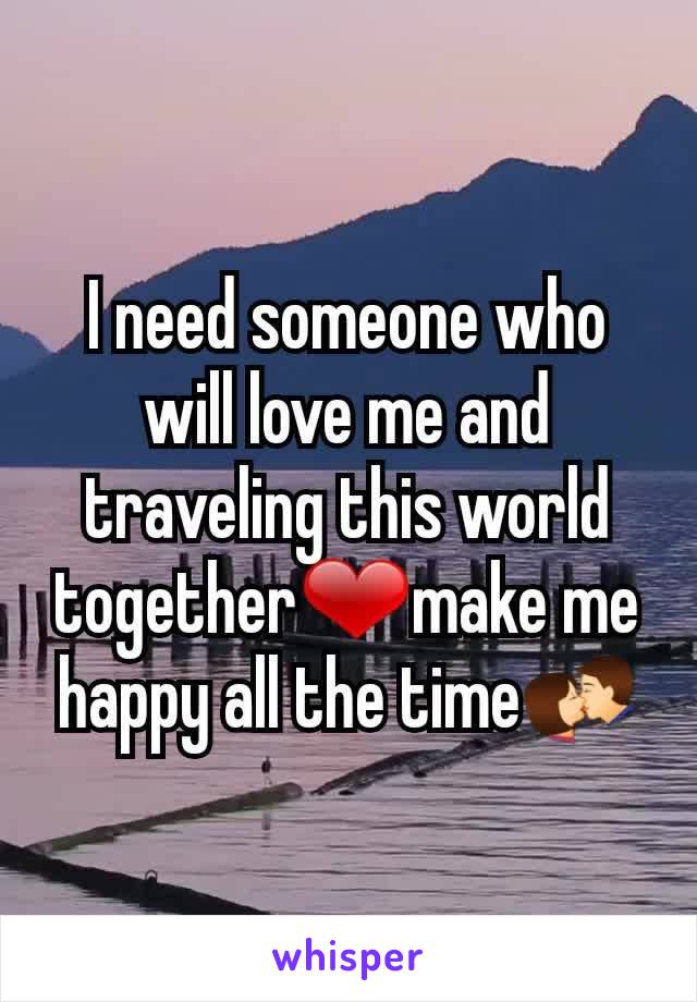 I need someone who will love me and traveling this world together❤make me happy all the time💏
