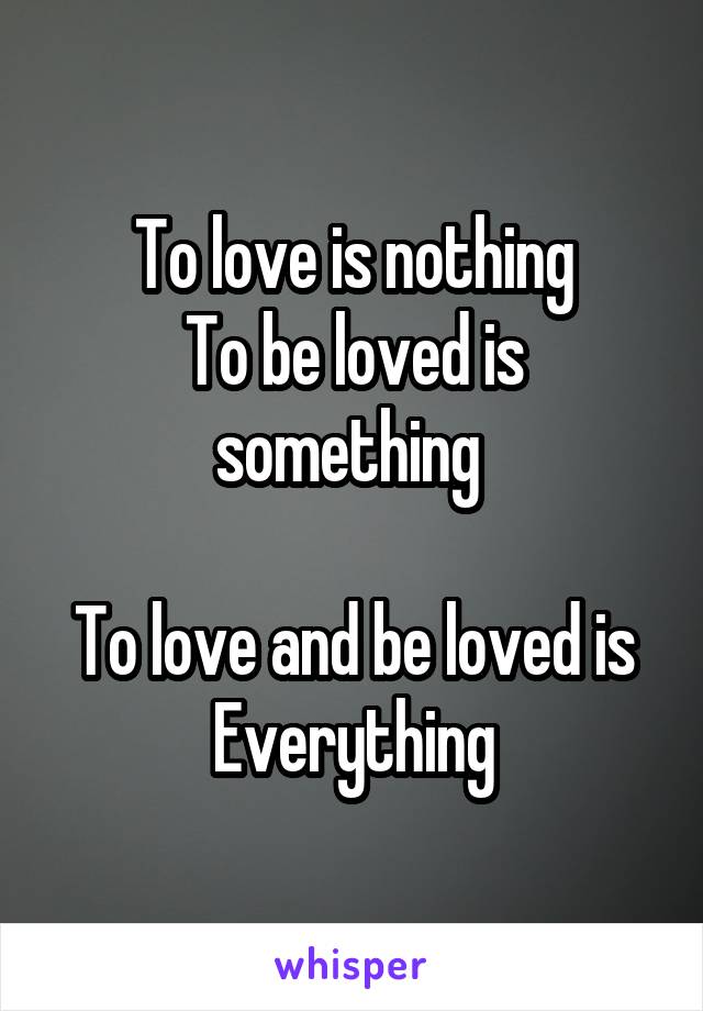 To love is nothing
To be loved is something 

To love and be loved is
Everything