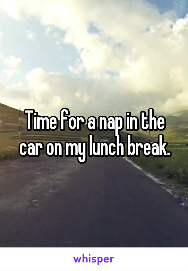 Time for a nap in the car on my lunch break.