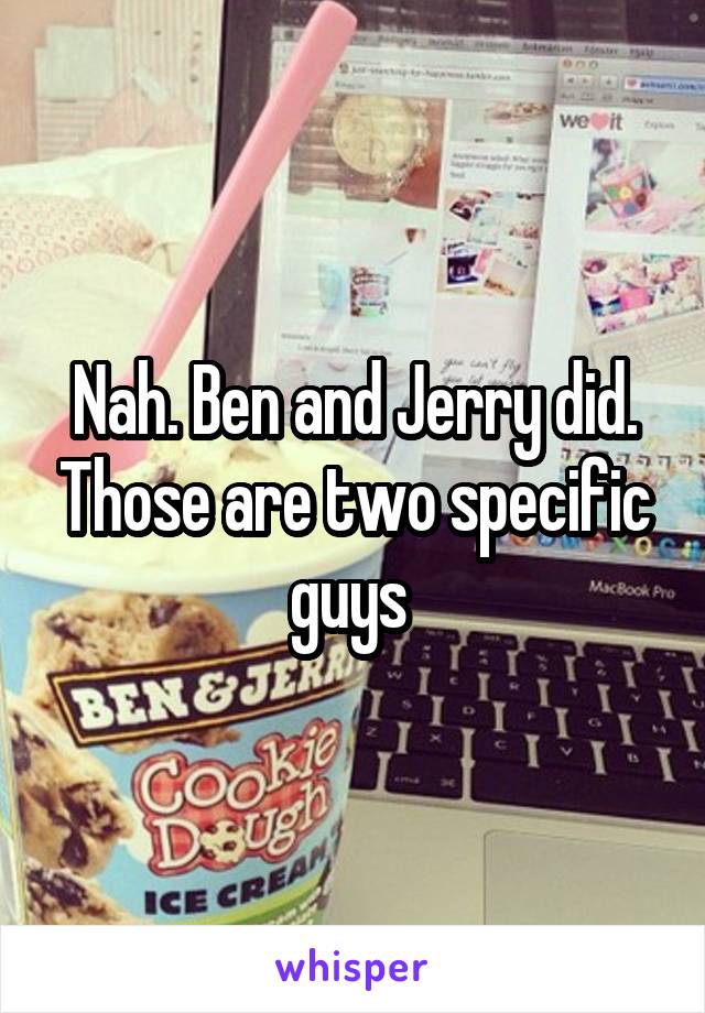Nah. Ben and Jerry did. Those are two specific guys 