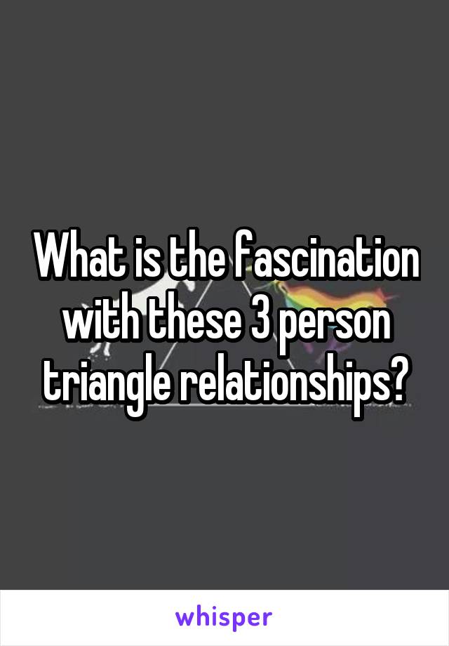 What is the fascination with these 3 person triangle relationships?