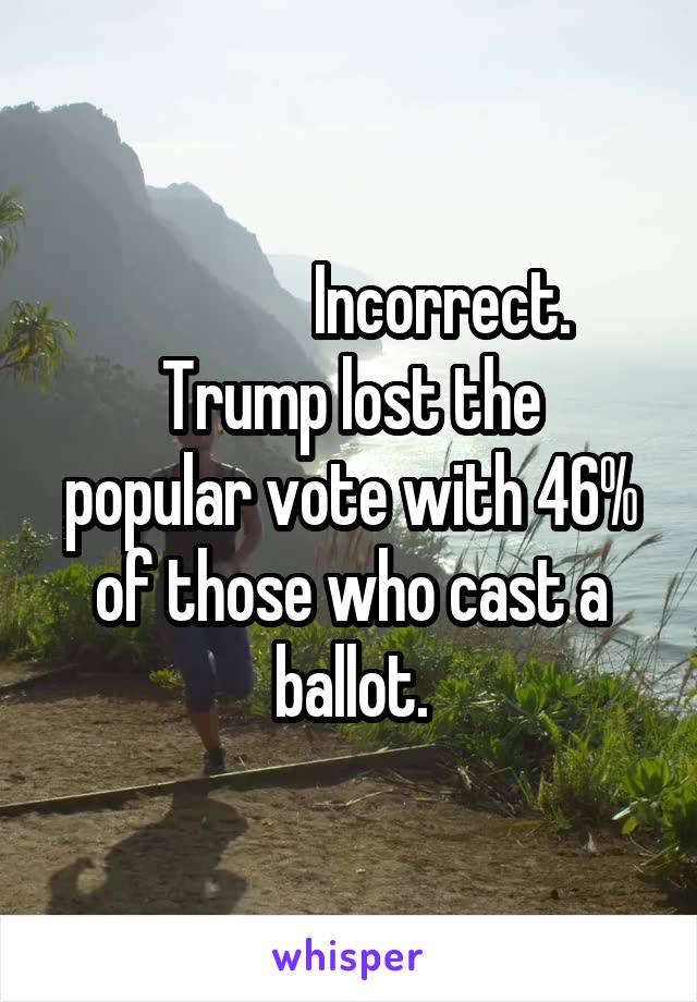               Incorrect.
Trump lost the popular vote with 46% of those who cast a ballot.