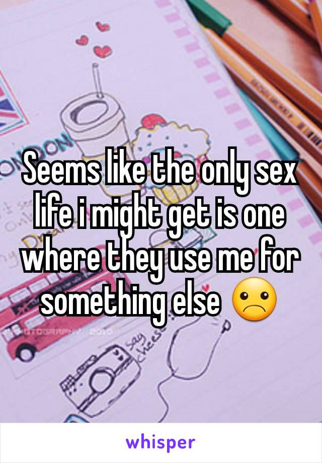 Seems like the only sex life i might get is one where they use me for something else ☹