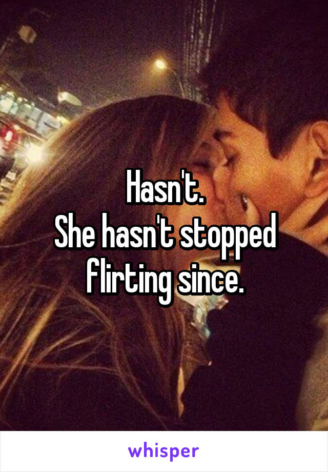 Hasn't.
She hasn't stopped flirting since.