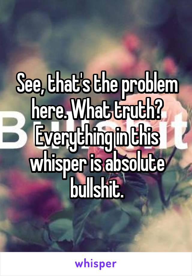 See, that's the problem here. What truth?
Everything in this whisper is absolute bullshit.