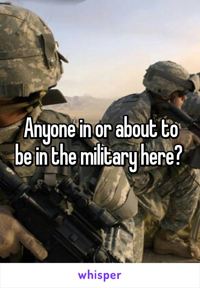 Anyone in or about to be in the military here? 