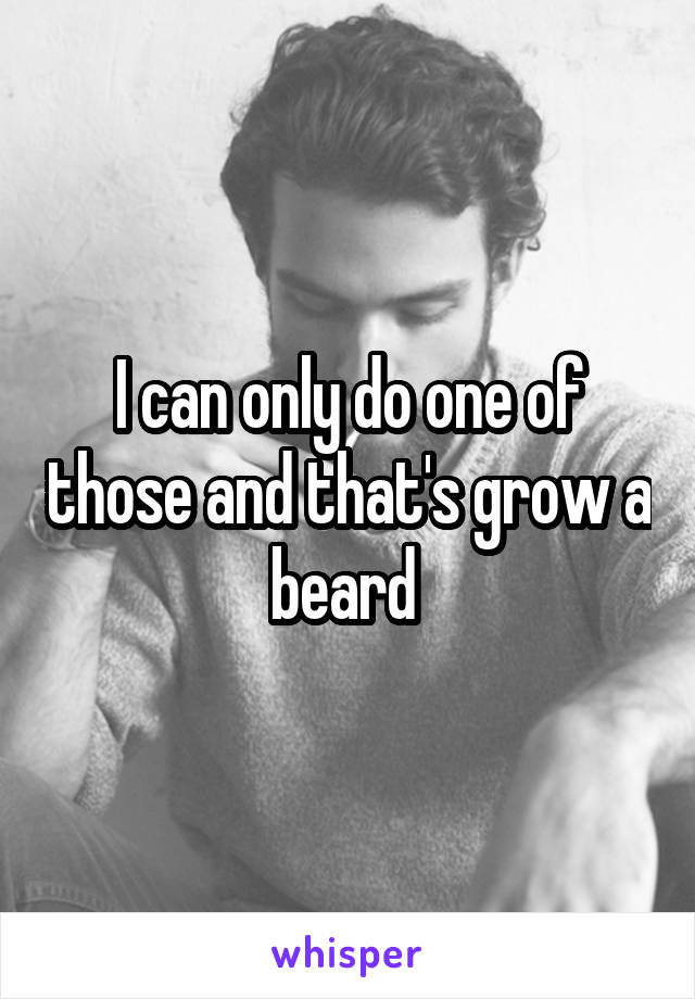 I can only do one of those and that's grow a beard 