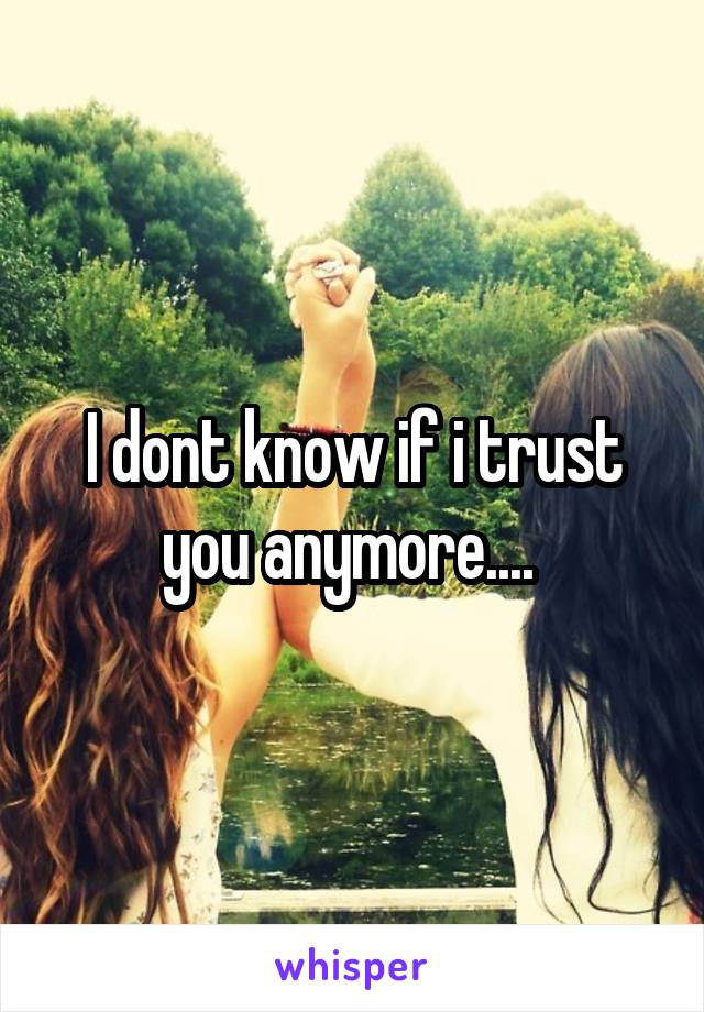 I dont know if i trust you anymore.... 