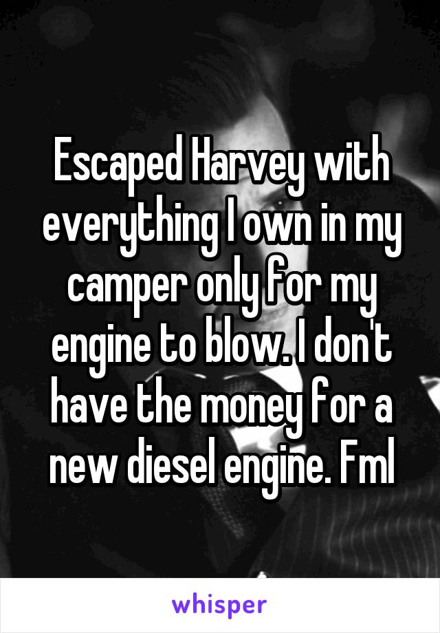 Escaped Harvey with everything I own in my camper only for my engine to blow. I don't have the money for a new diesel engine. Fml