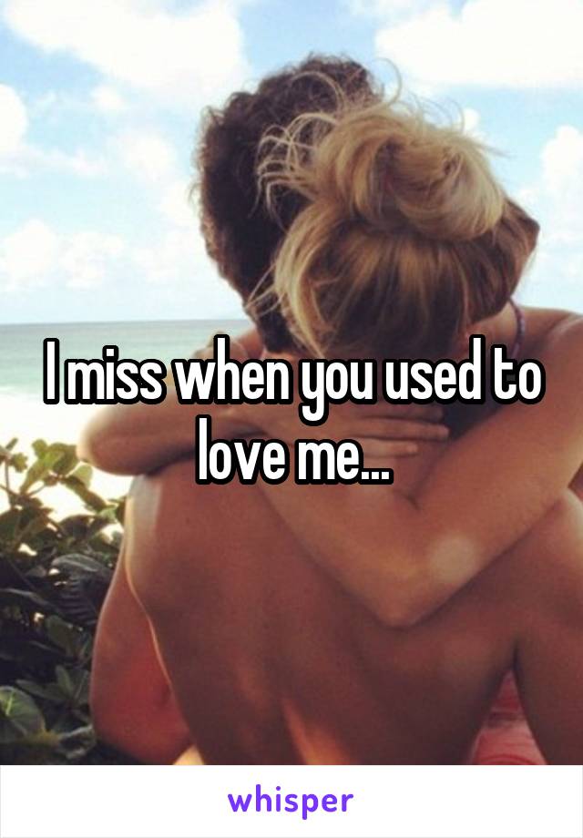I miss when you used to love me...