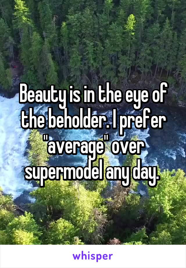 Beauty is in the eye of the beholder. I prefer "average" over supermodel any day. 