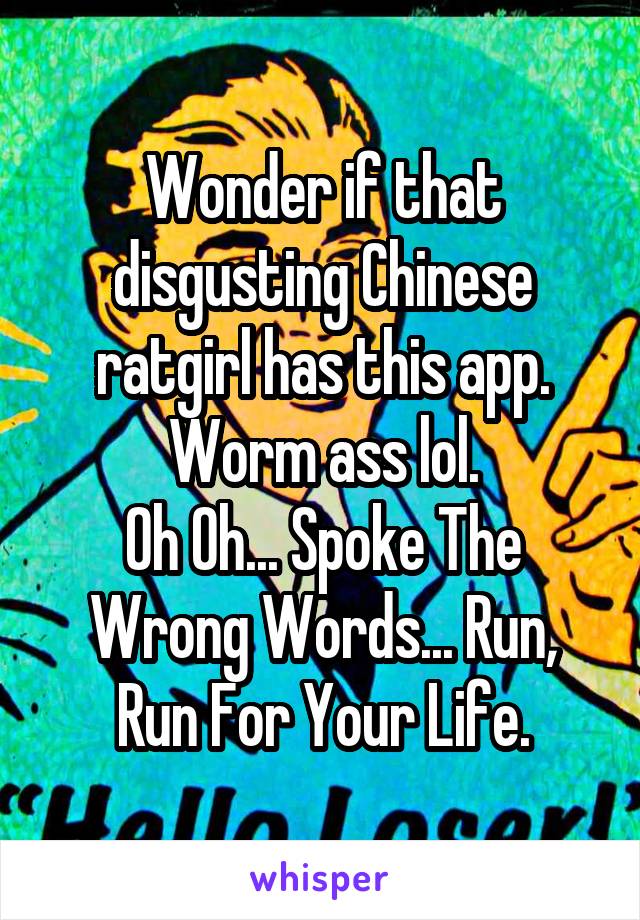 Wonder if that disgusting Chinese ratgirl has this app. Worm ass lol.
Oh Oh... Spoke The Wrong Words... Run, Run For Your Life.