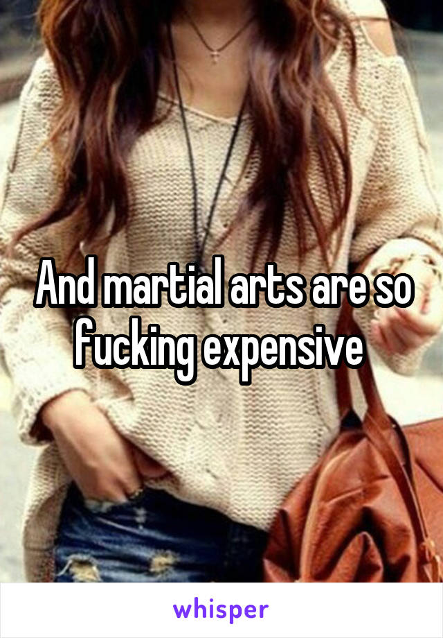And martial arts are so fucking expensive 