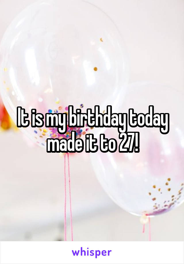 It is my birthday today made it to 27!