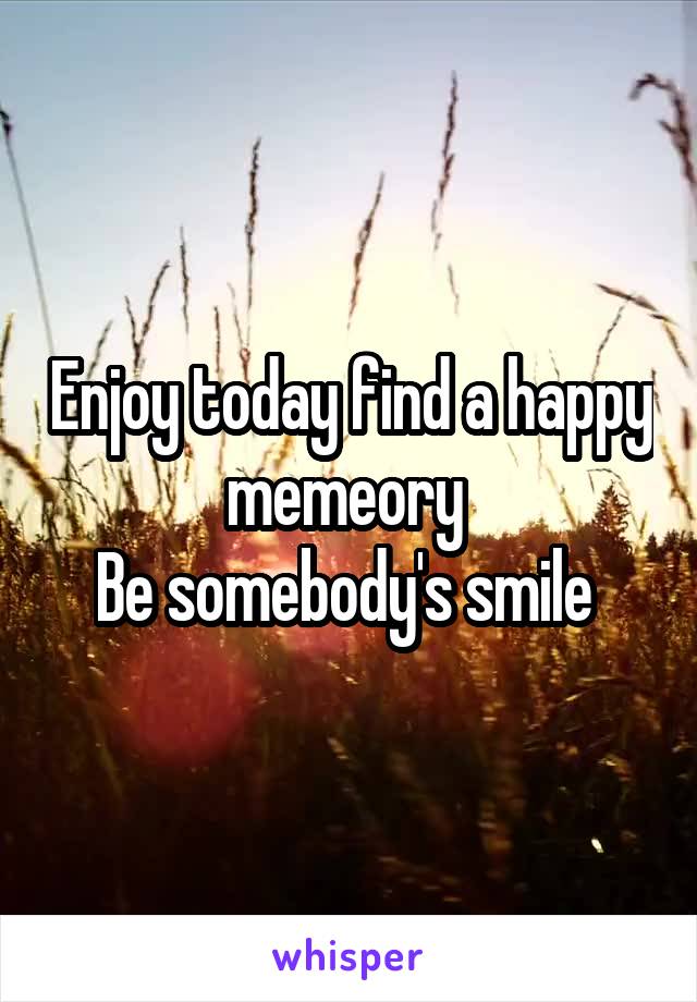 Enjoy today find a happy memeory 
Be somebody's smile 