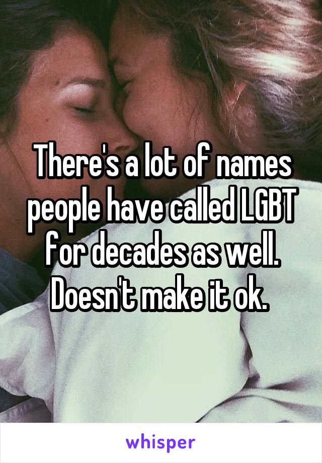 There's a lot of names people have called LGBT for decades as well. Doesn't make it ok. 