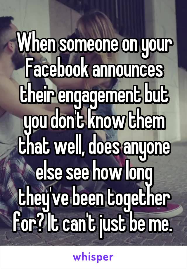 When someone on your Facebook announces their engagement but you don't know them that well, does anyone else see how long they've been together for? It can't just be me. 