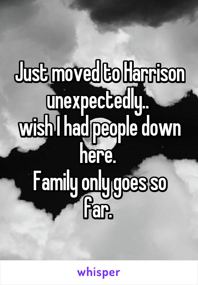 Just moved to Harrison unexpectedly.. 
wish I had people down here. 
Family only goes so far. 