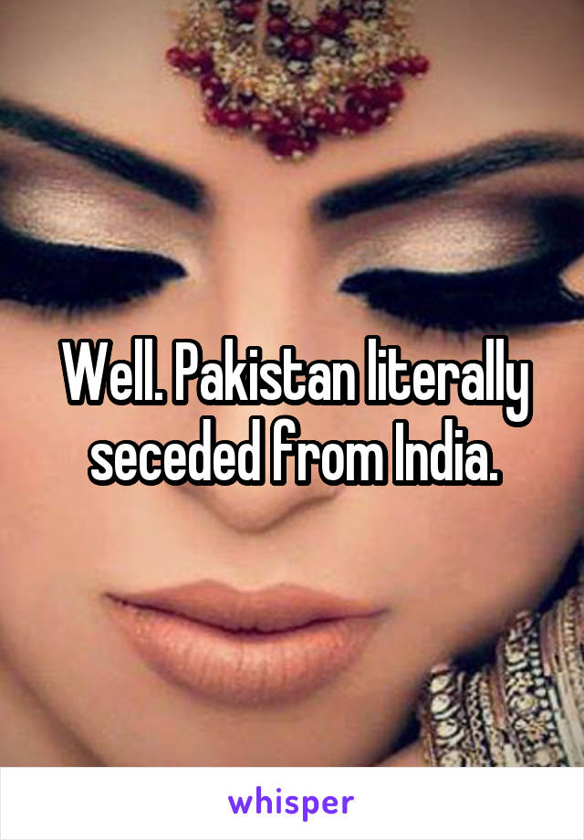 Well. Pakistan literally seceded from India.