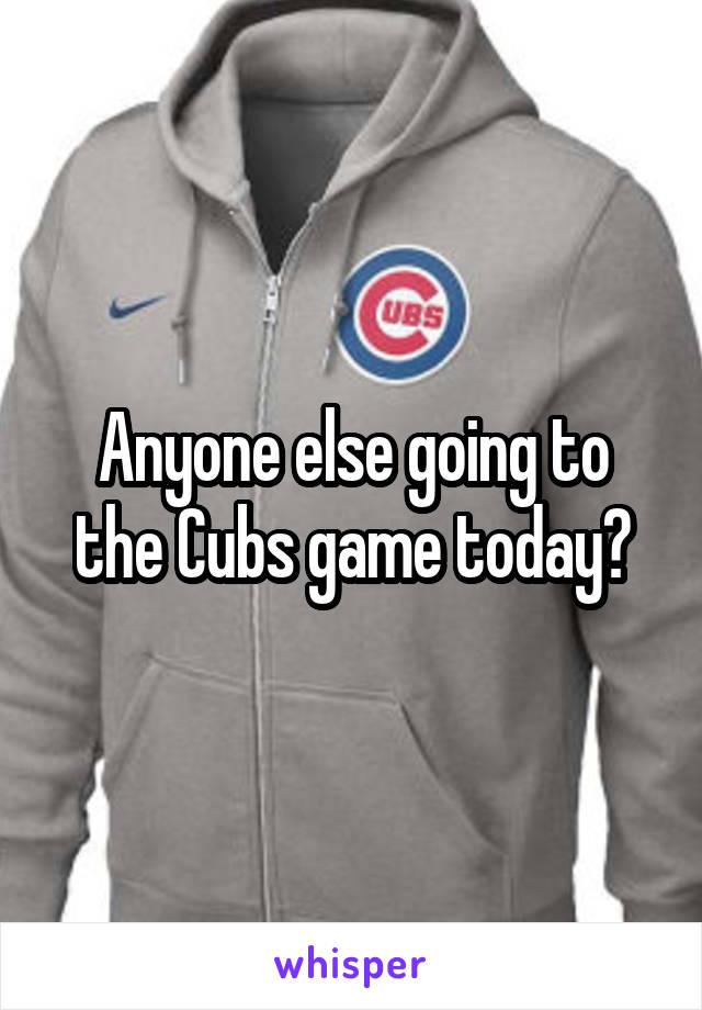 Anyone else going to the Cubs game today?