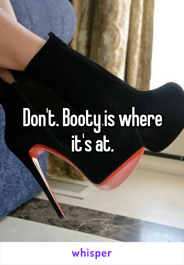 Don't. Booty is where it's at.