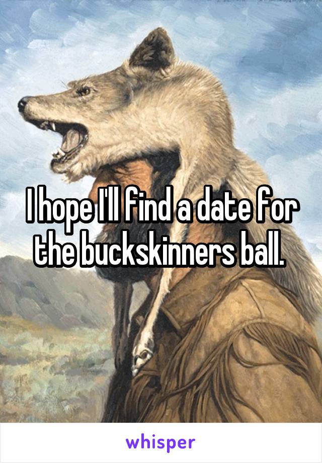 I hope I'll find a date for the buckskinners ball. 