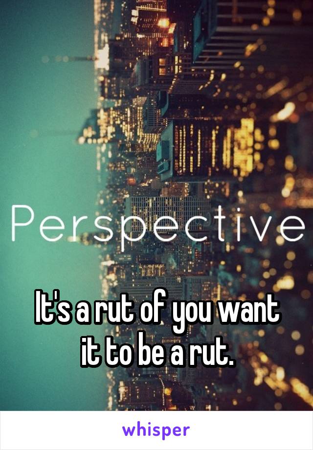 





It's a rut of you want it to be a rut.
