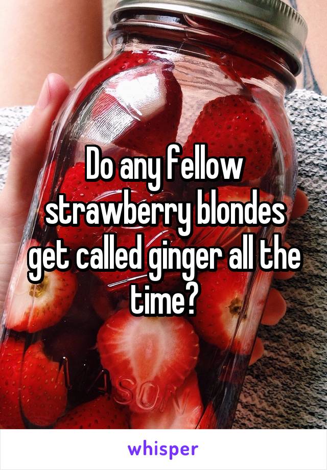 Do any fellow strawberry blondes get called ginger all the time?