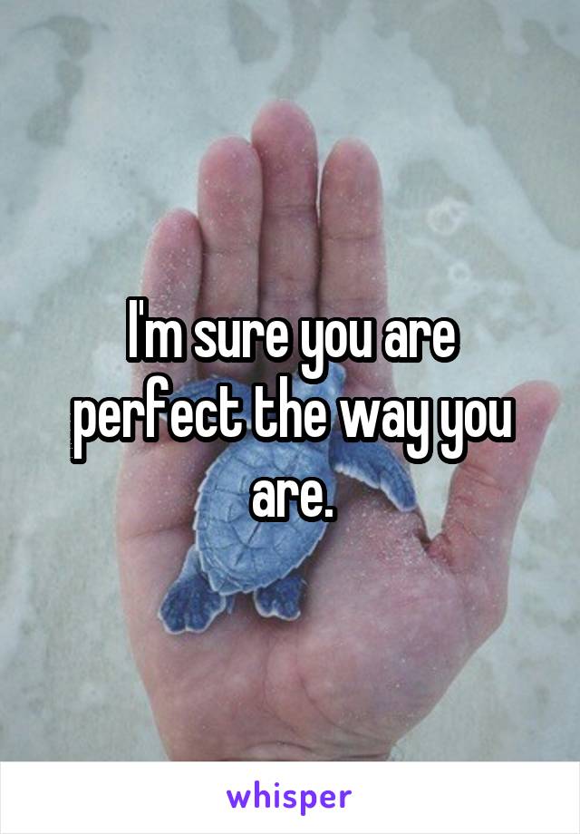 I'm sure you are perfect the way you are.