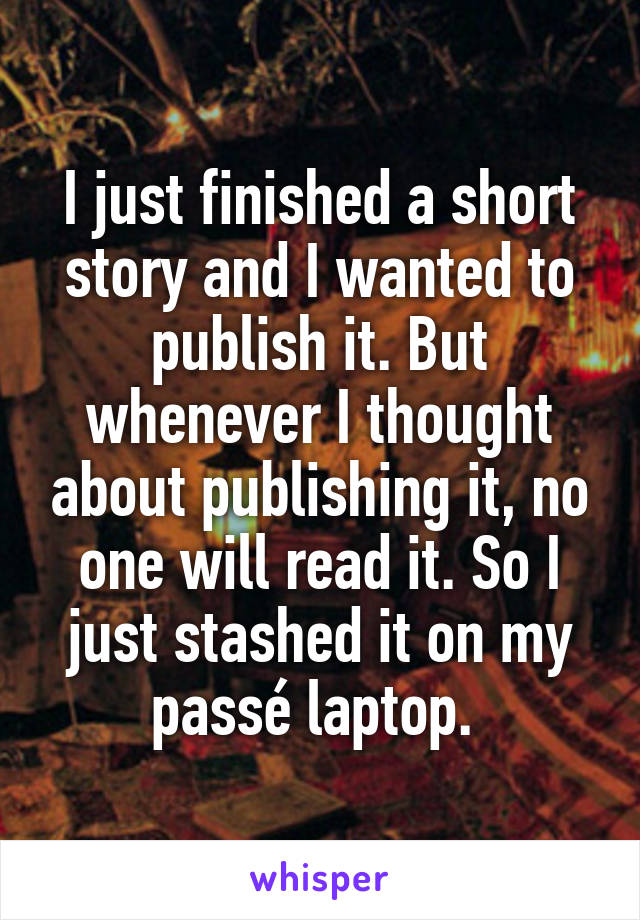 I just finished a short story and I wanted to publish it. But whenever I thought about publishing it, no one will read it. So I just stashed it on my passé laptop. 