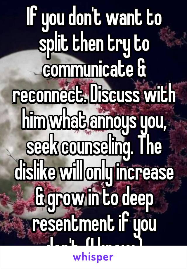 If you don't want to split then try to communicate & reconnect. Discuss with him what annoys you, seek counseling. The dislike will only increase & grow in to deep resentment if you don't. (I know.)
