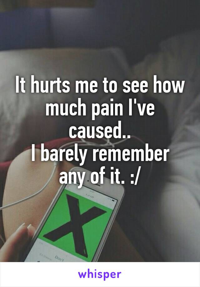 It hurts me to see how much pain I've caused..
I barely remember any of it. :/
