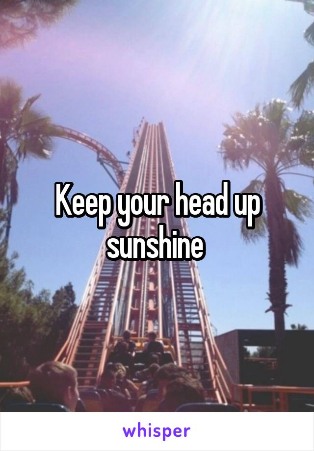 Keep your head up sunshine 