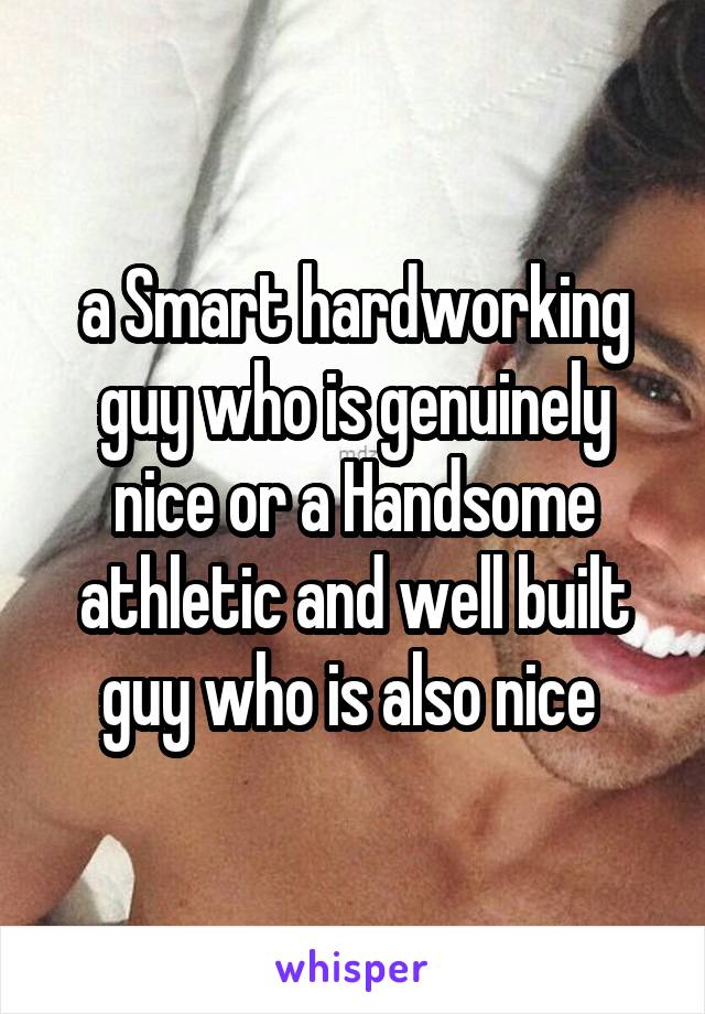 a Smart hardworking guy who is genuinely nice or a Handsome athletic and well built guy who is also nice 