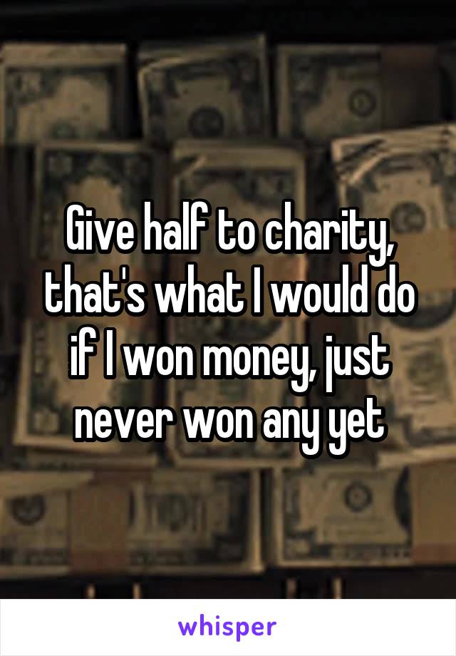 Give half to charity, that's what I would do if I won money, just never won any yet