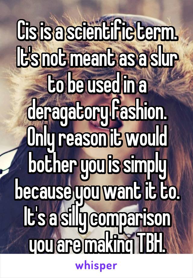 Cis is a scientific term. It's not meant as a slur to be used in a deragatory fashion. Only reason it would bother you is simply because you want it to. It's a silly comparison you are making TBH.