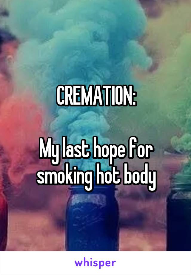 CREMATION:

My last hope for smoking hot body