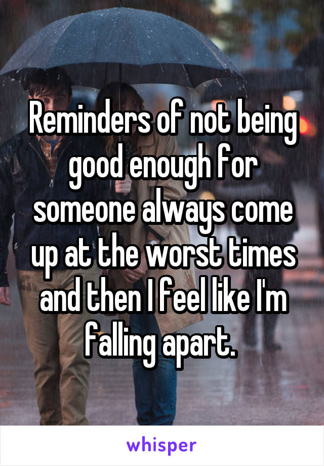 Reminders of not being good enough for someone always come up at the worst times and then I feel like I'm falling apart. 