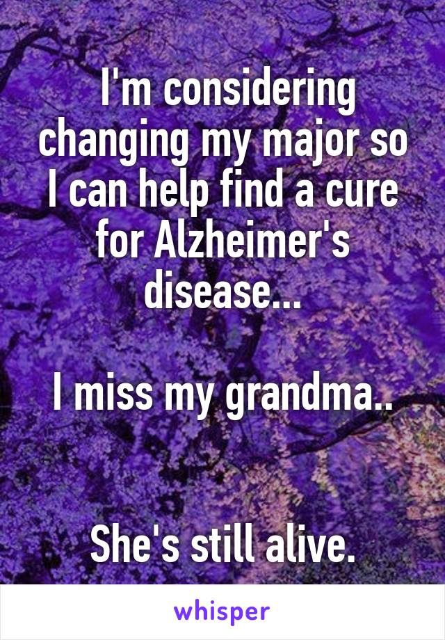  I'm considering changing my major so I can help find a cure for Alzheimer's disease...

I miss my grandma..


She's still alive.