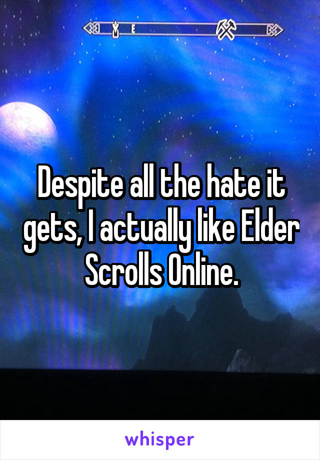 Despite all the hate it gets, I actually like Elder Scrolls Online.