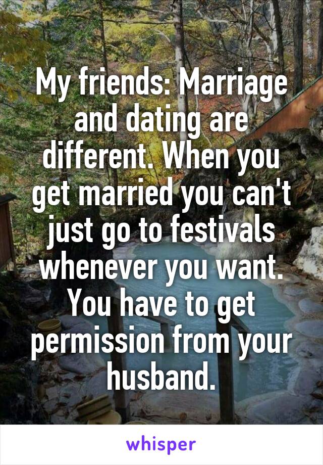 My friends: Marriage and dating are different. When you get married you can't just go to festivals whenever you want. You have to get permission from your husband.