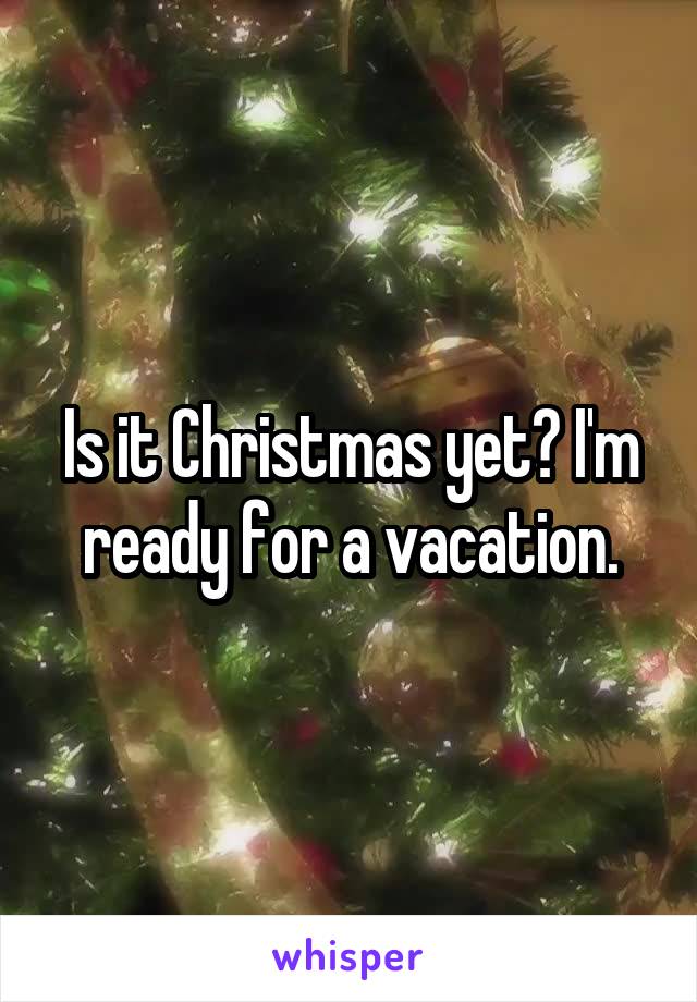 Is it Christmas yet? I'm ready for a vacation.