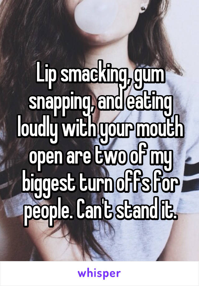 Lip smacking, gum snapping, and eating loudly with your mouth open are two of my biggest turn offs for people. Can't stand it.