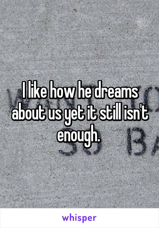 I like how he dreams about us yet it still isn't enough. 