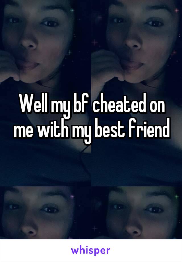 Well my bf cheated on me with my best friend 