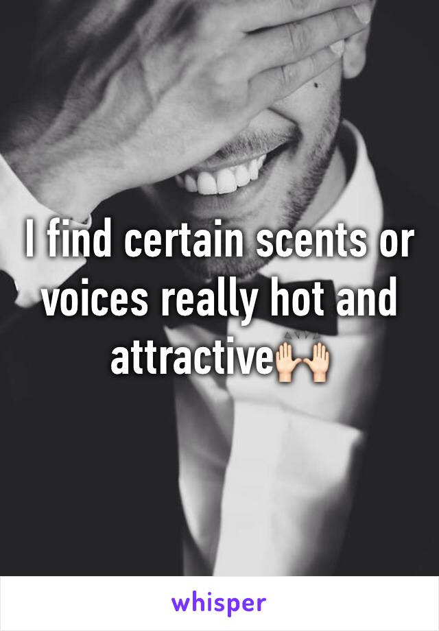 I find certain scents or voices really hot and attractive🙌🏻