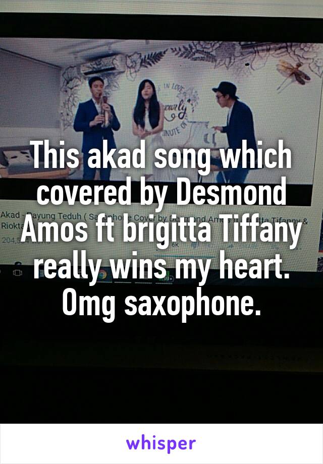 This akad song which covered by Desmond Amos ft brigitta Tiffany really wins my heart. Omg saxophone.