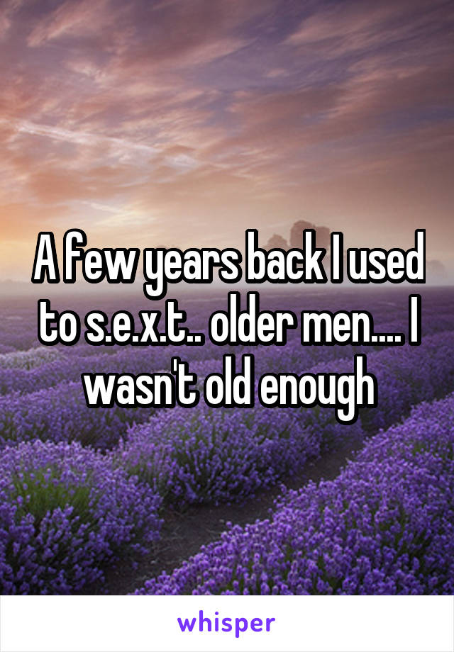 A few years back I used to s.e.x.t.. older men.... I wasn't old enough