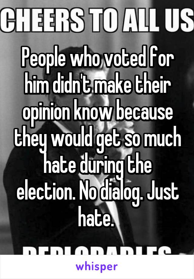 People who voted for him didn't make their opinion know because they would get so much hate during the election. No dialog. Just hate. 