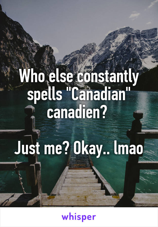 Who else constantly spells "Canadian" canadien? 

Just me? Okay.. lmao